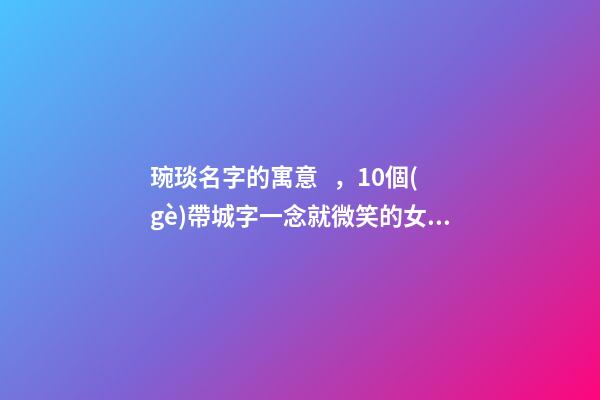 琬琰名字的寓意，10個(gè)帶城字一念就微笑的女寶寶名